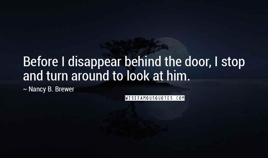 Nancy B. Brewer Quotes: Before I disappear behind the door, I stop and turn around to look at him.