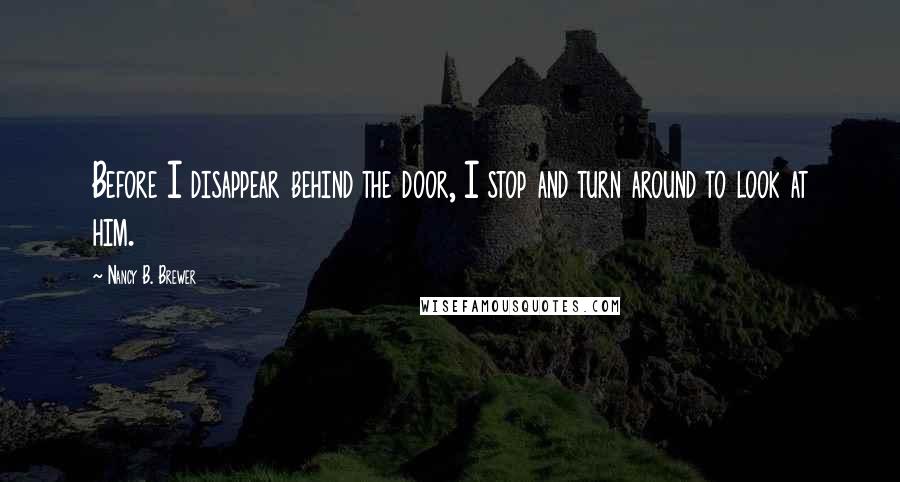 Nancy B. Brewer Quotes: Before I disappear behind the door, I stop and turn around to look at him.