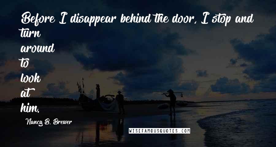 Nancy B. Brewer Quotes: Before I disappear behind the door, I stop and turn around to look at him.