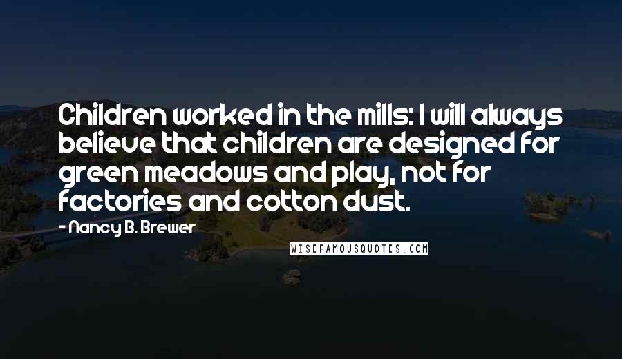 Nancy B. Brewer Quotes: Children worked in the mills: I will always believe that children are designed for green meadows and play, not for factories and cotton dust.