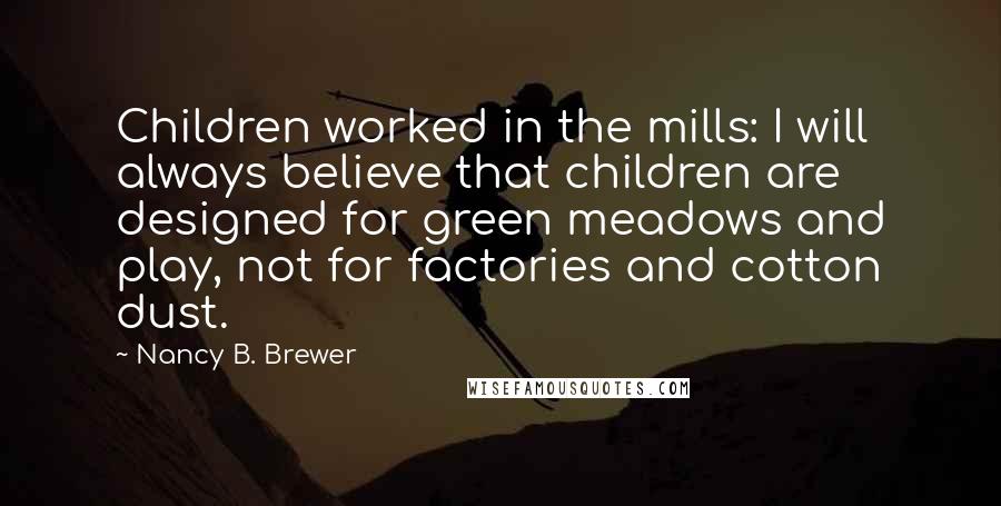 Nancy B. Brewer Quotes: Children worked in the mills: I will always believe that children are designed for green meadows and play, not for factories and cotton dust.