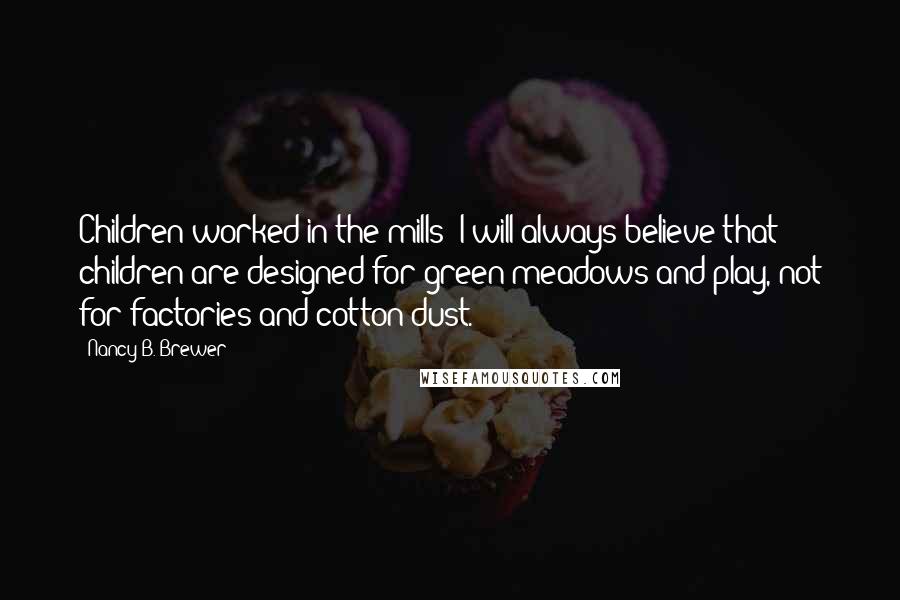 Nancy B. Brewer Quotes: Children worked in the mills: I will always believe that children are designed for green meadows and play, not for factories and cotton dust.