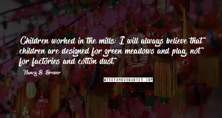 Nancy B. Brewer Quotes: Children worked in the mills: I will always believe that children are designed for green meadows and play, not for factories and cotton dust.