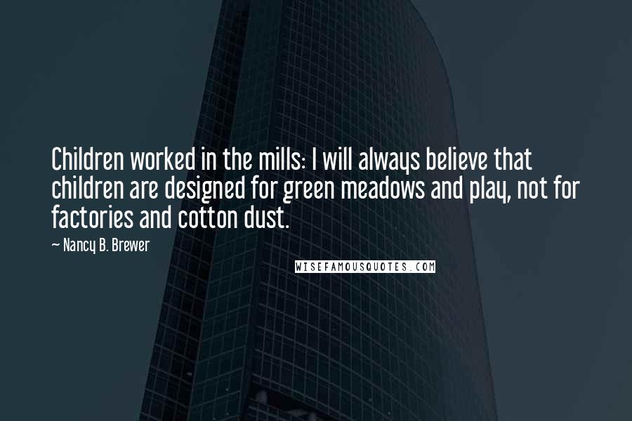 Nancy B. Brewer Quotes: Children worked in the mills: I will always believe that children are designed for green meadows and play, not for factories and cotton dust.