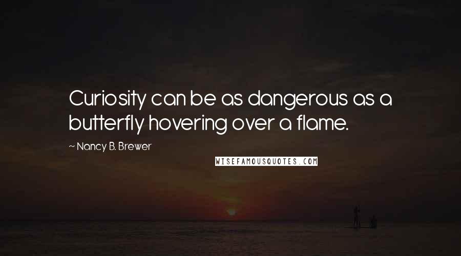 Nancy B. Brewer Quotes: Curiosity can be as dangerous as a butterfly hovering over a flame.