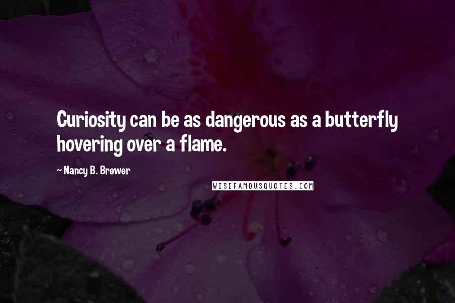 Nancy B. Brewer Quotes: Curiosity can be as dangerous as a butterfly hovering over a flame.