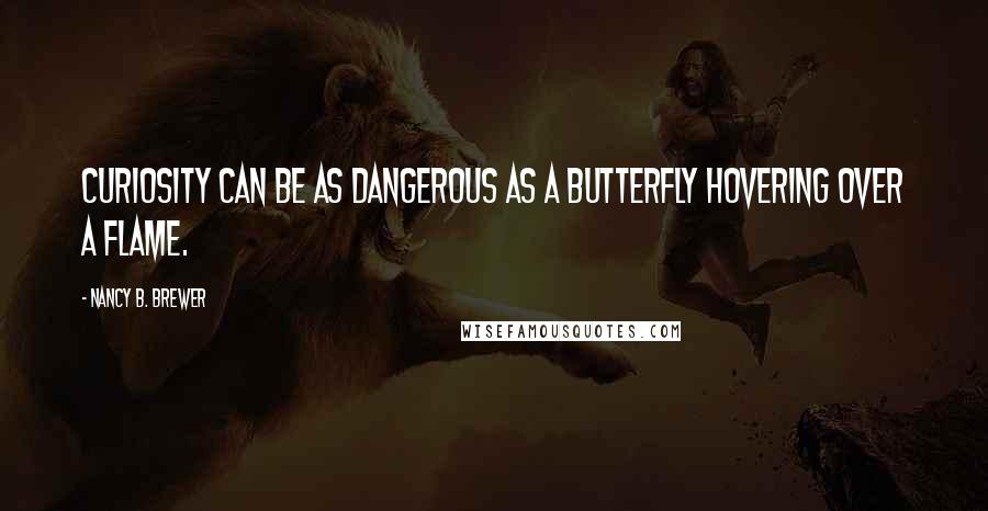 Nancy B. Brewer Quotes: Curiosity can be as dangerous as a butterfly hovering over a flame.