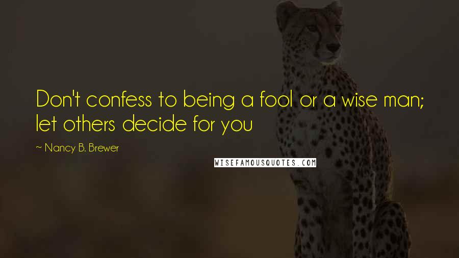 Nancy B. Brewer Quotes: Don't confess to being a fool or a wise man; let others decide for you