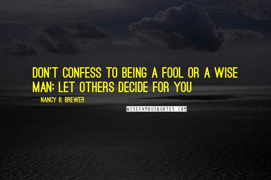 Nancy B. Brewer Quotes: Don't confess to being a fool or a wise man; let others decide for you