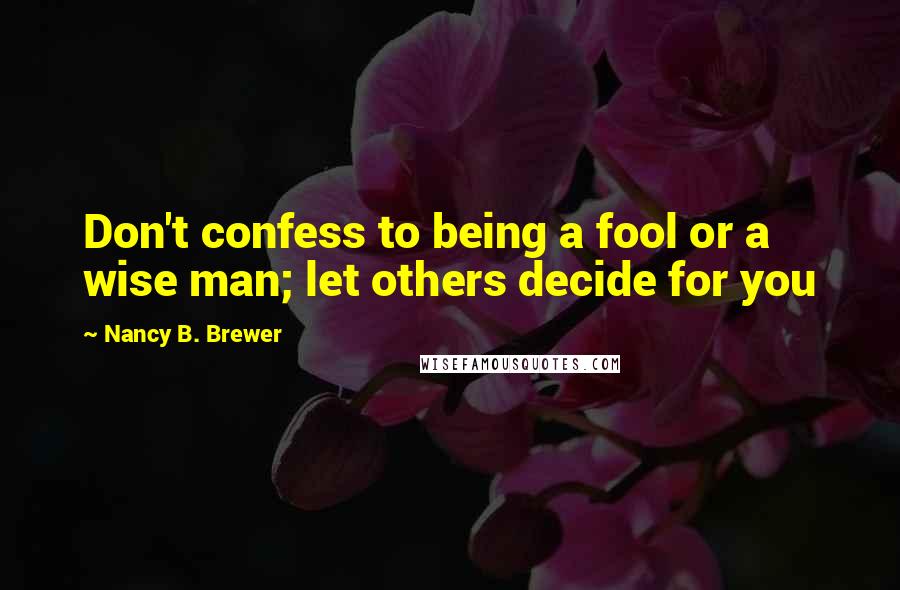 Nancy B. Brewer Quotes: Don't confess to being a fool or a wise man; let others decide for you