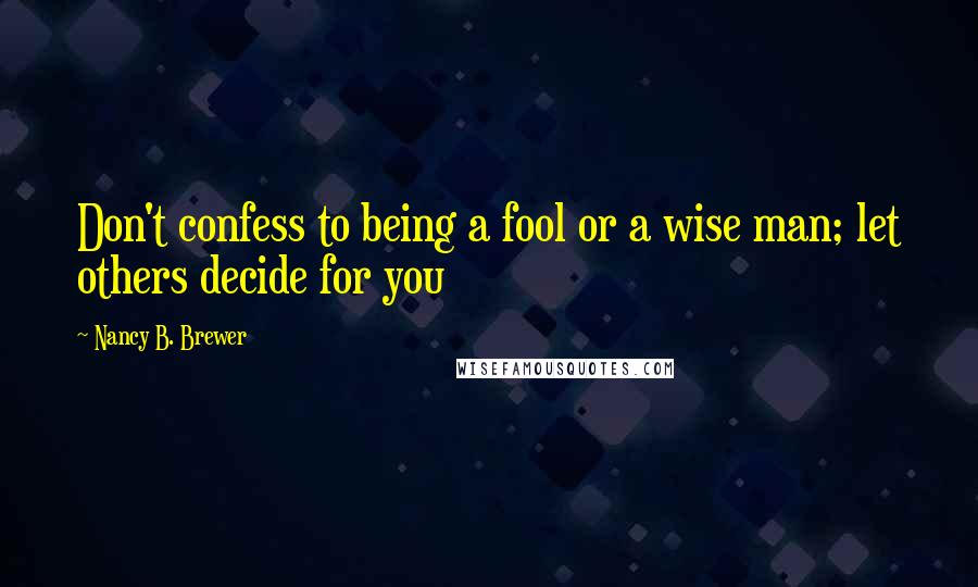 Nancy B. Brewer Quotes: Don't confess to being a fool or a wise man; let others decide for you