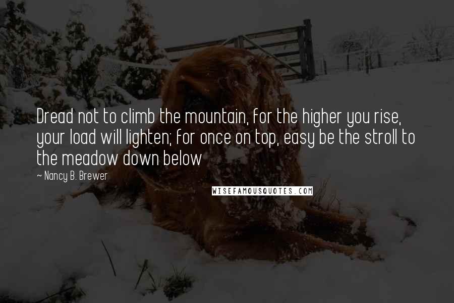 Nancy B. Brewer Quotes: Dread not to climb the mountain, for the higher you rise, your load will lighten; for once on top, easy be the stroll to the meadow down below