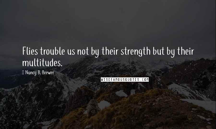 Nancy B. Brewer Quotes: Flies trouble us not by their strength but by their multitudes.