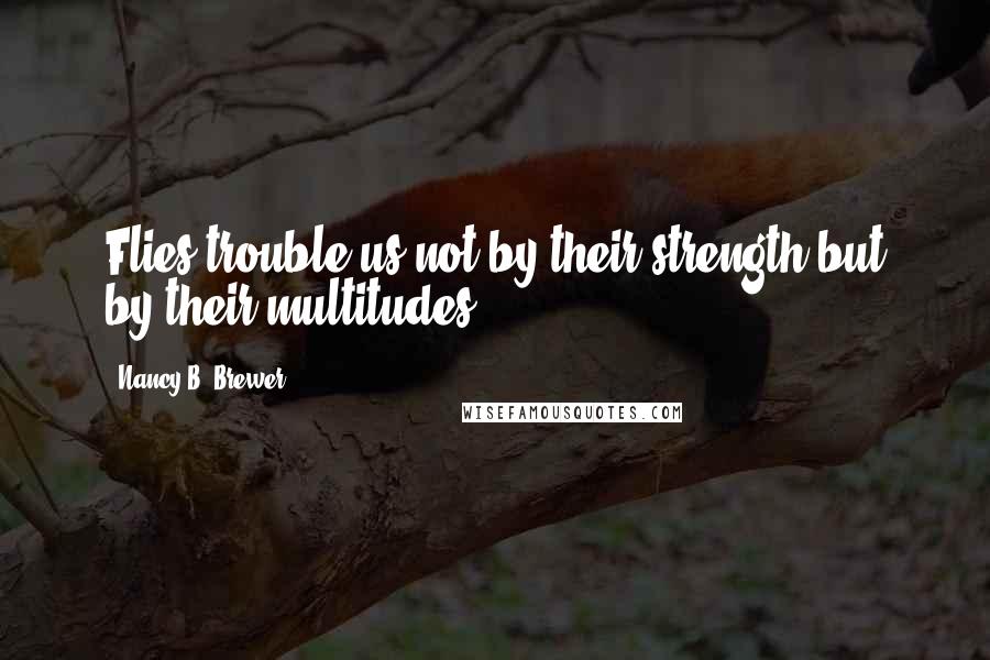 Nancy B. Brewer Quotes: Flies trouble us not by their strength but by their multitudes.