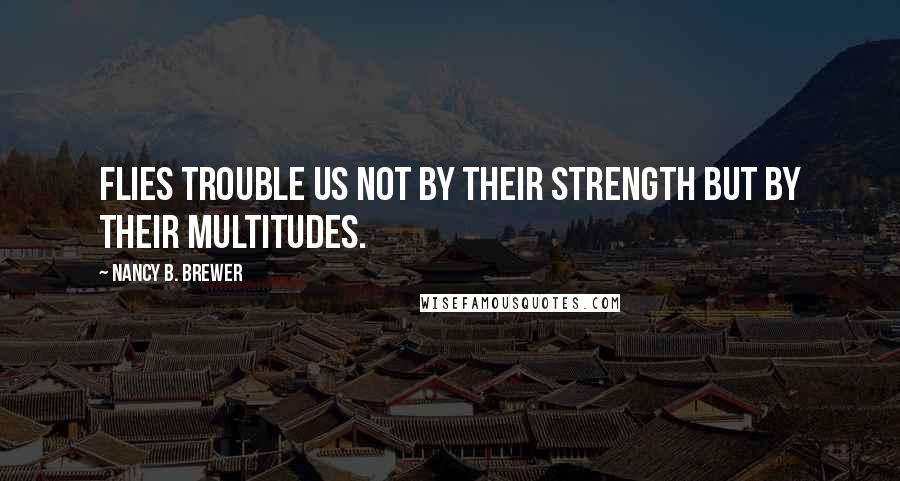 Nancy B. Brewer Quotes: Flies trouble us not by their strength but by their multitudes.