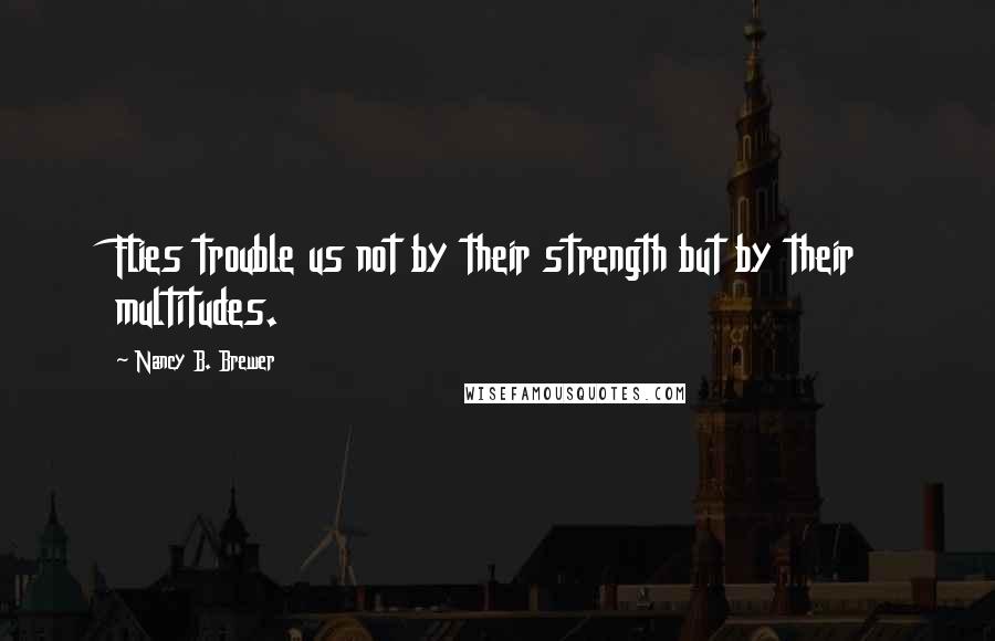 Nancy B. Brewer Quotes: Flies trouble us not by their strength but by their multitudes.