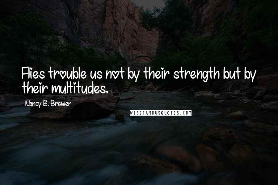 Nancy B. Brewer Quotes: Flies trouble us not by their strength but by their multitudes.