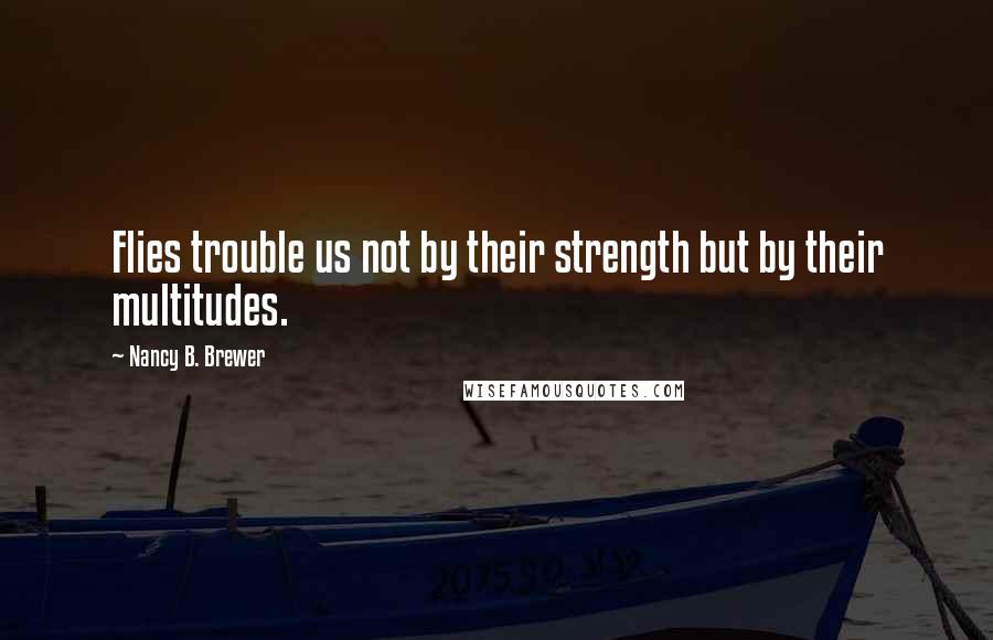 Nancy B. Brewer Quotes: Flies trouble us not by their strength but by their multitudes.
