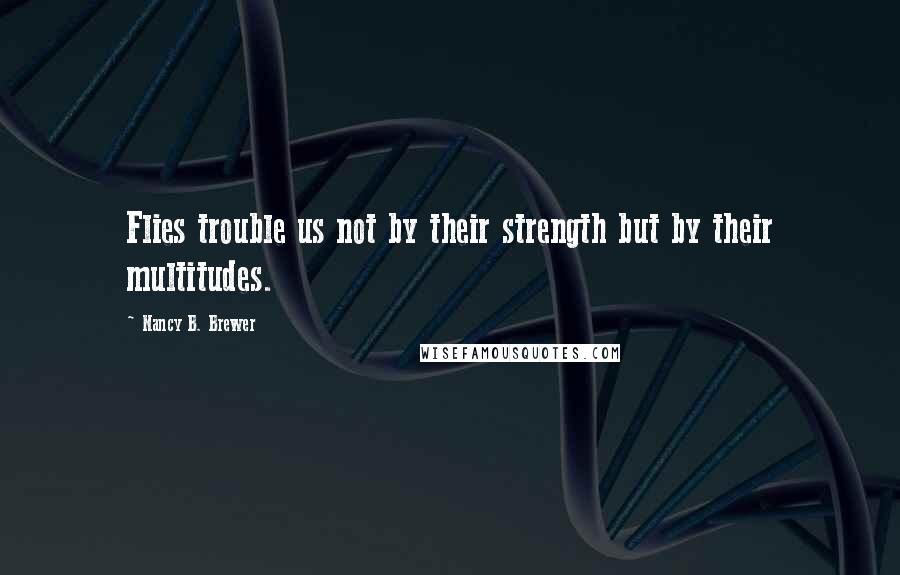 Nancy B. Brewer Quotes: Flies trouble us not by their strength but by their multitudes.