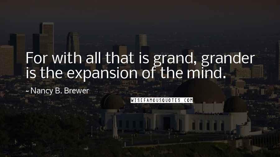 Nancy B. Brewer Quotes: For with all that is grand, grander is the expansion of the mind.