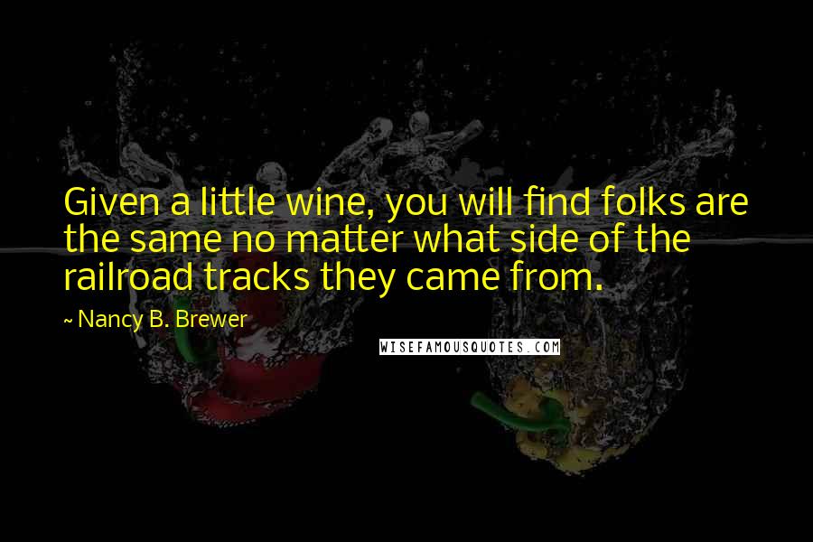 Nancy B. Brewer Quotes: Given a little wine, you will find folks are the same no matter what side of the railroad tracks they came from.