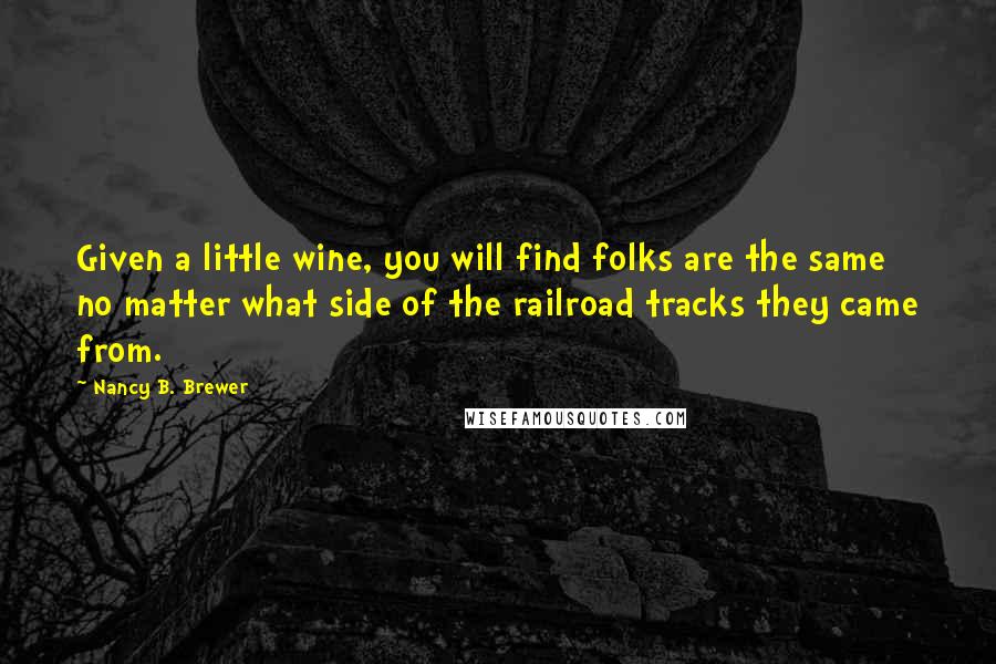 Nancy B. Brewer Quotes: Given a little wine, you will find folks are the same no matter what side of the railroad tracks they came from.