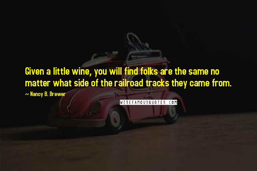 Nancy B. Brewer Quotes: Given a little wine, you will find folks are the same no matter what side of the railroad tracks they came from.