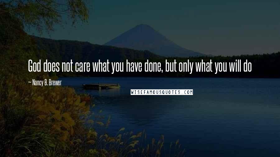 Nancy B. Brewer Quotes: God does not care what you have done, but only what you will do