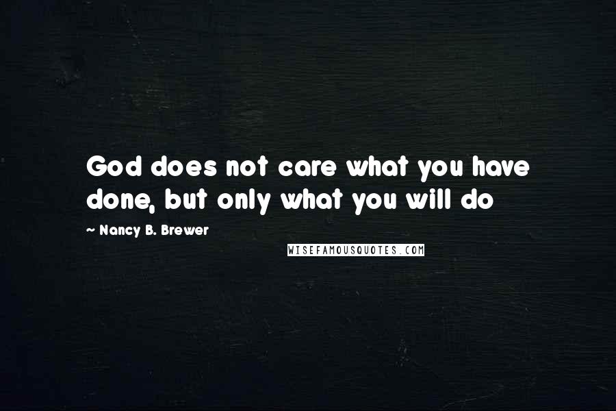 Nancy B. Brewer Quotes: God does not care what you have done, but only what you will do