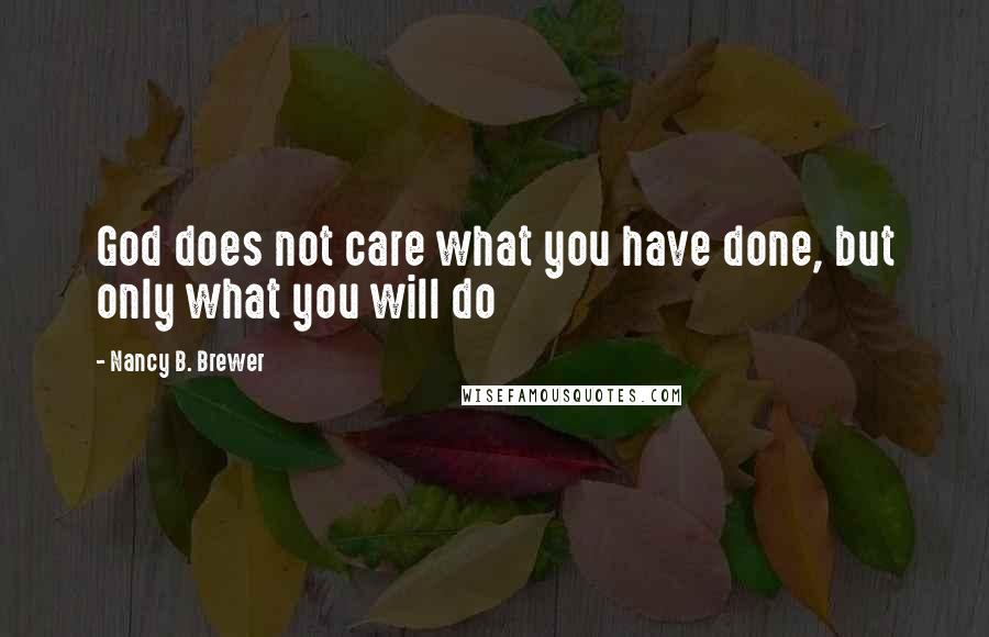 Nancy B. Brewer Quotes: God does not care what you have done, but only what you will do