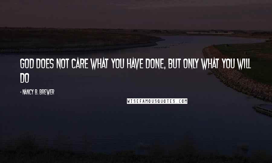 Nancy B. Brewer Quotes: God does not care what you have done, but only what you will do