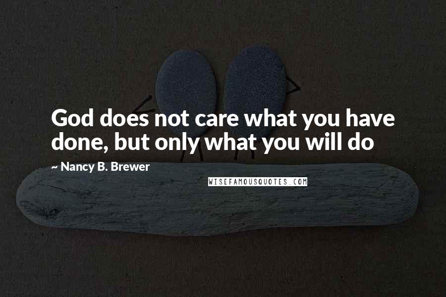 Nancy B. Brewer Quotes: God does not care what you have done, but only what you will do