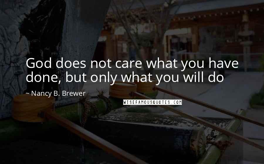 Nancy B. Brewer Quotes: God does not care what you have done, but only what you will do
