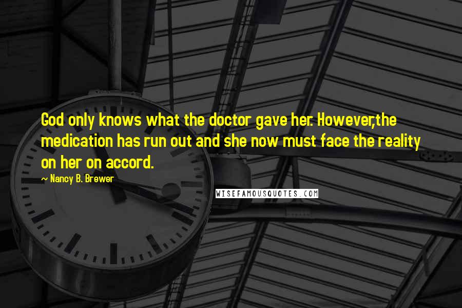 Nancy B. Brewer Quotes: God only knows what the doctor gave her. However,the medication has run out and she now must face the reality on her on accord.