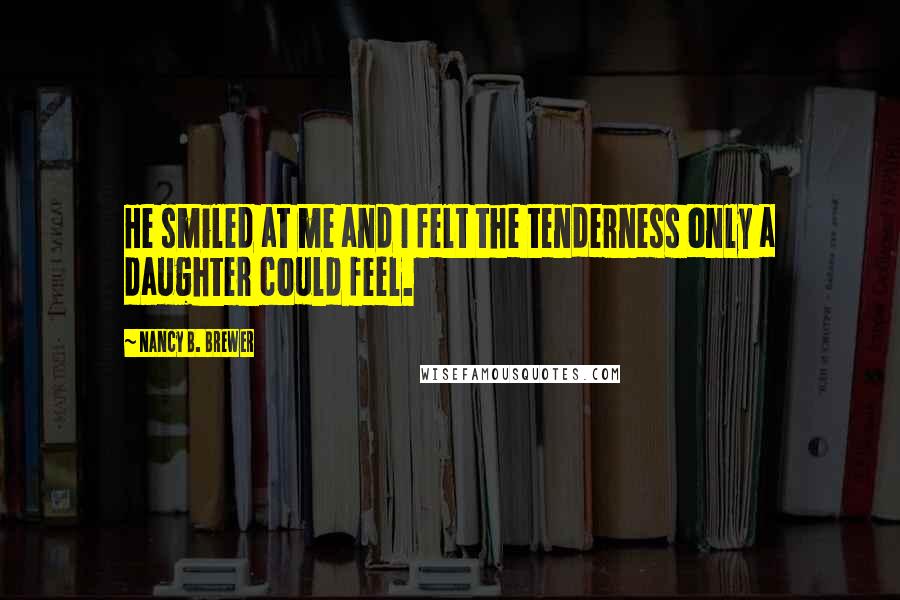 Nancy B. Brewer Quotes: He smiled at me and I felt the tenderness only a daughter could feel.