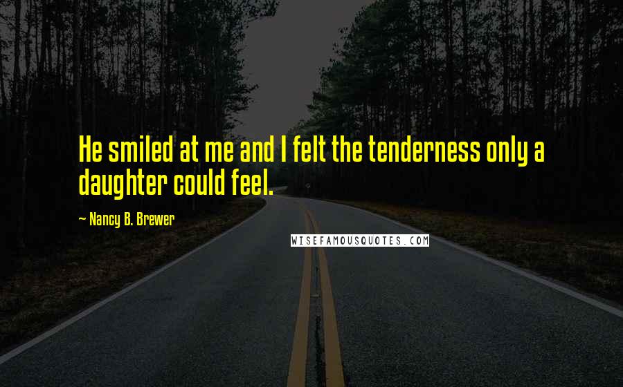 Nancy B. Brewer Quotes: He smiled at me and I felt the tenderness only a daughter could feel.