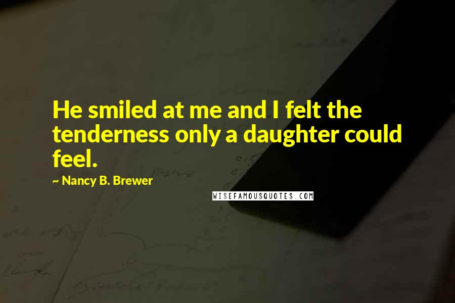 Nancy B. Brewer Quotes: He smiled at me and I felt the tenderness only a daughter could feel.