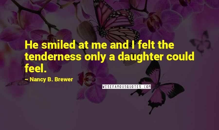 Nancy B. Brewer Quotes: He smiled at me and I felt the tenderness only a daughter could feel.
