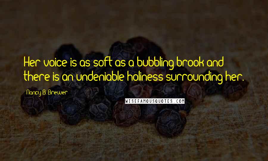 Nancy B. Brewer Quotes: Her voice is as soft as a bubbling brook and there is an undeniable holiness surrounding her.