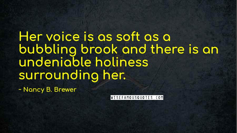 Nancy B. Brewer Quotes: Her voice is as soft as a bubbling brook and there is an undeniable holiness surrounding her.