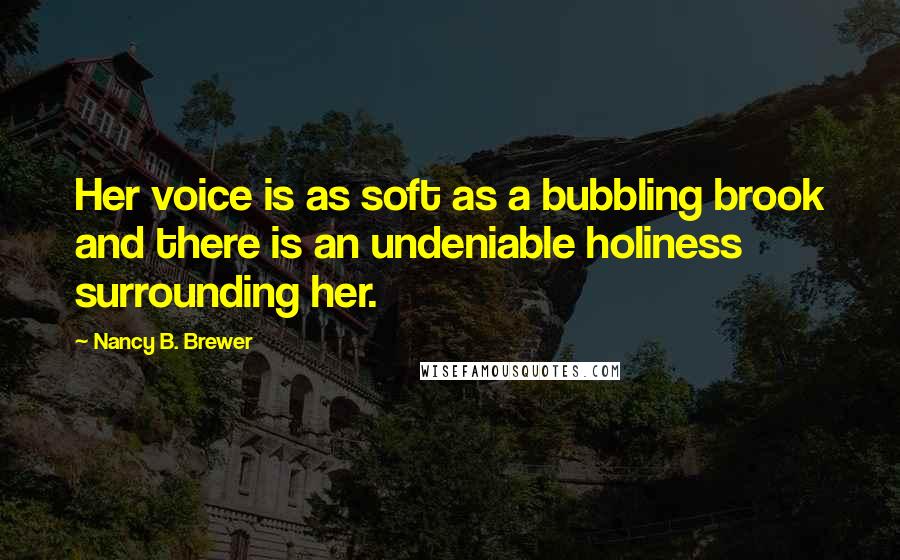 Nancy B. Brewer Quotes: Her voice is as soft as a bubbling brook and there is an undeniable holiness surrounding her.