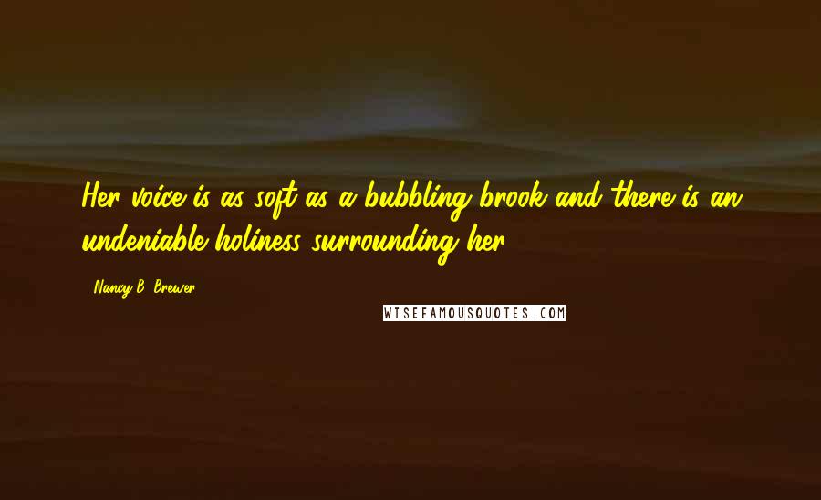 Nancy B. Brewer Quotes: Her voice is as soft as a bubbling brook and there is an undeniable holiness surrounding her.