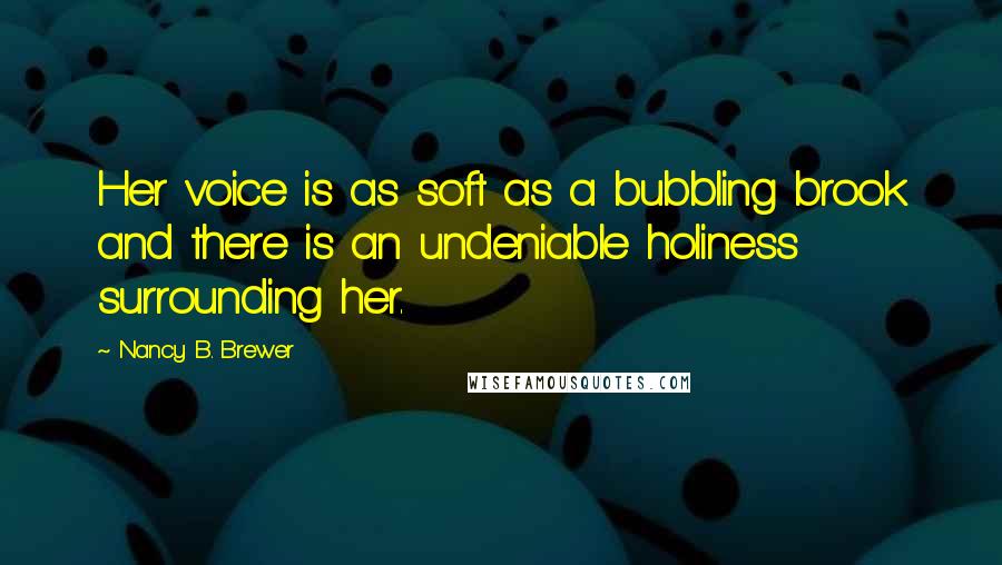 Nancy B. Brewer Quotes: Her voice is as soft as a bubbling brook and there is an undeniable holiness surrounding her.