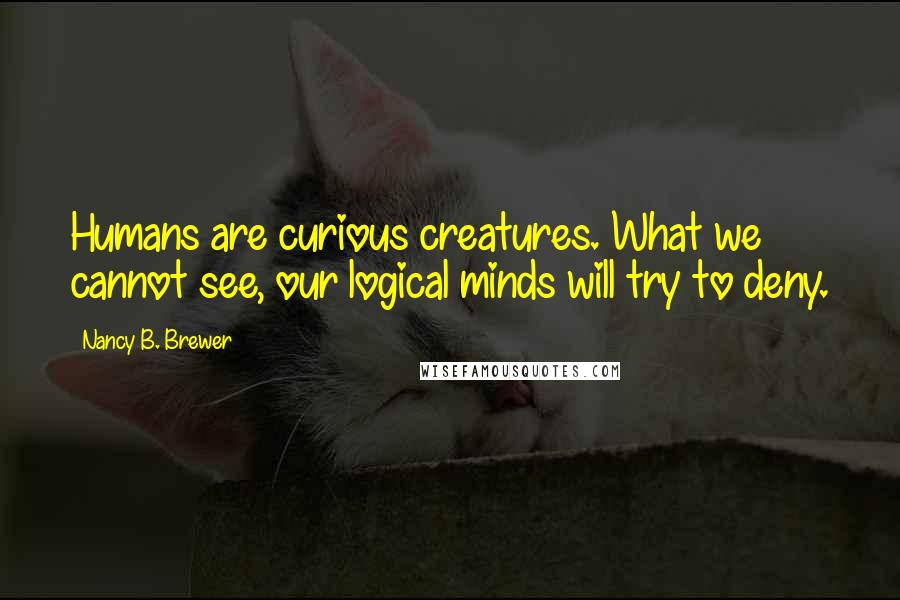 Nancy B. Brewer Quotes: Humans are curious creatures. What we cannot see, our logical minds will try to deny.