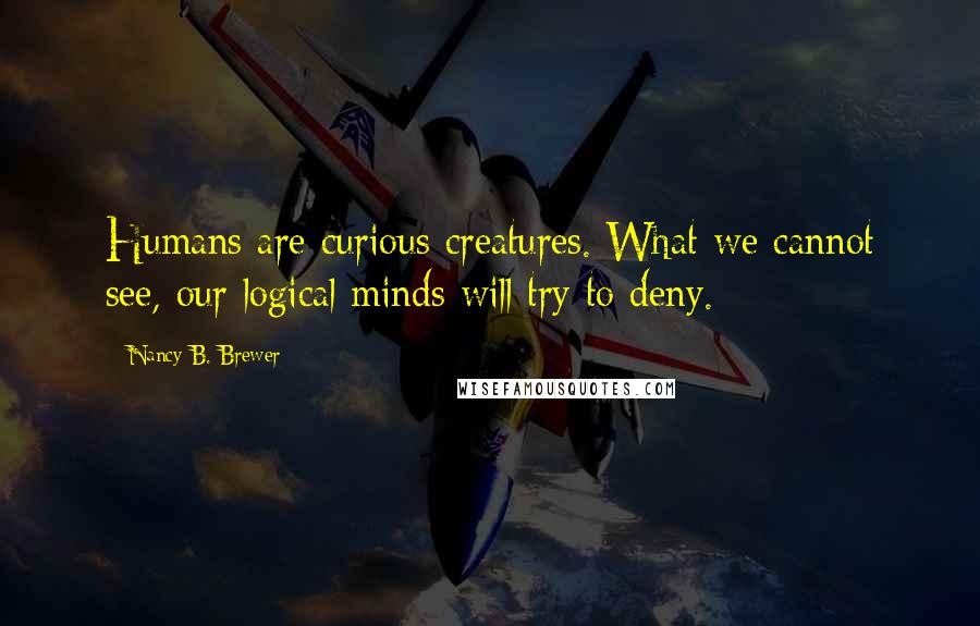 Nancy B. Brewer Quotes: Humans are curious creatures. What we cannot see, our logical minds will try to deny.