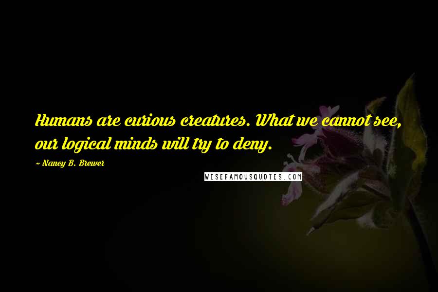 Nancy B. Brewer Quotes: Humans are curious creatures. What we cannot see, our logical minds will try to deny.