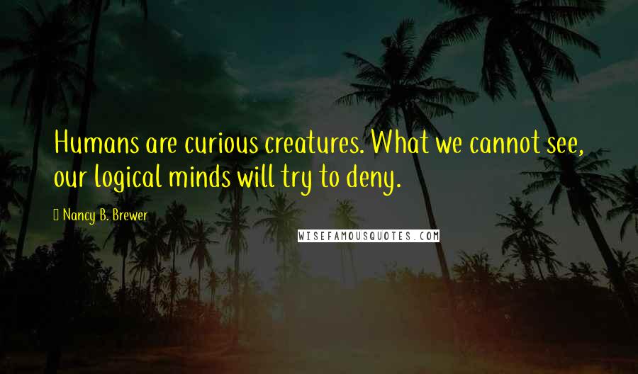 Nancy B. Brewer Quotes: Humans are curious creatures. What we cannot see, our logical minds will try to deny.