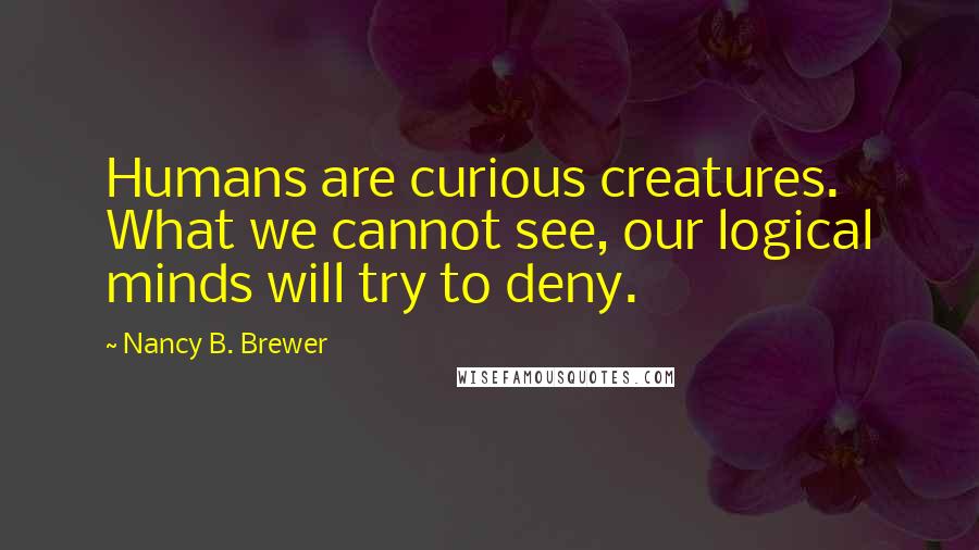 Nancy B. Brewer Quotes: Humans are curious creatures. What we cannot see, our logical minds will try to deny.