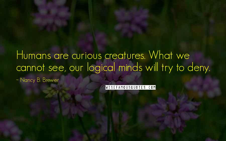 Nancy B. Brewer Quotes: Humans are curious creatures. What we cannot see, our logical minds will try to deny.