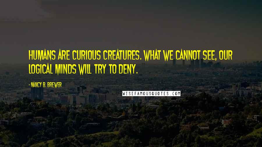 Nancy B. Brewer Quotes: Humans are curious creatures. What we cannot see, our logical minds will try to deny.